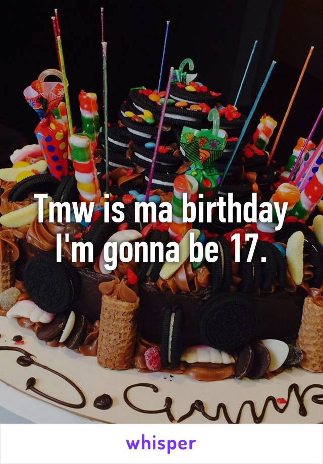 Tmw is ma birthday I'm gonna be 17.