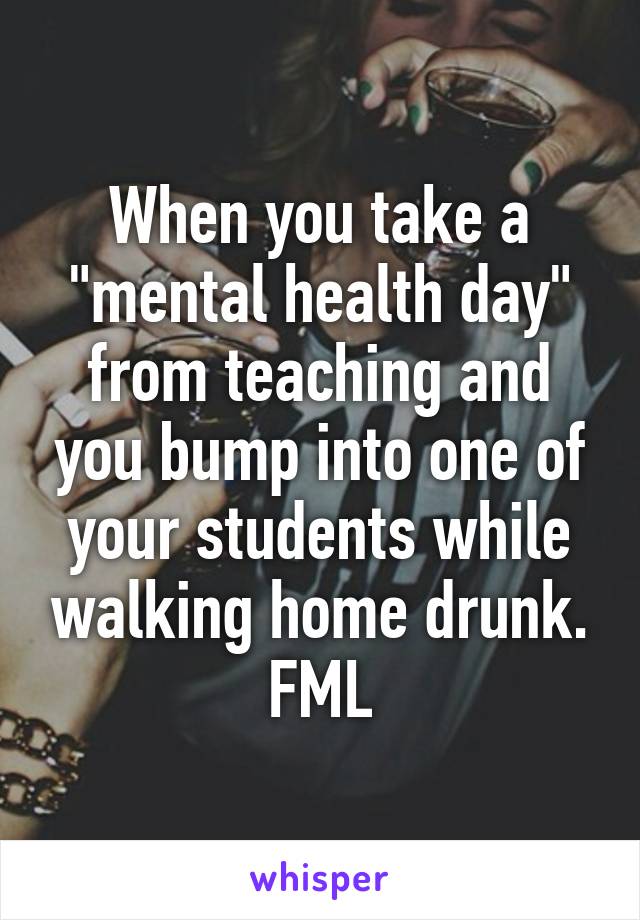 When you take a "mental health day" from teaching and you bump into one of your students while walking home drunk. FML