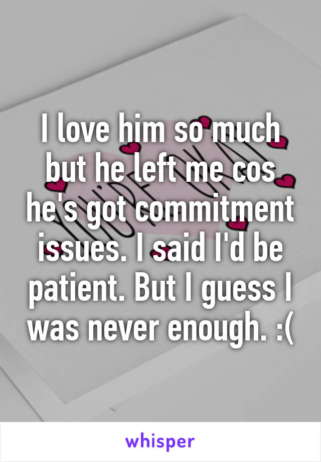 I love him so much but he left me cos he's got commitment issues. I said I'd be patient. But I guess I was never enough. :(