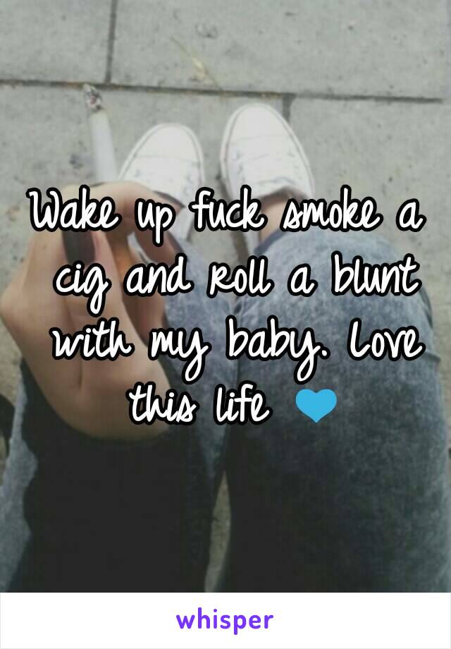 Wake up fuck smoke a cig and roll a blunt with my baby. Love this life 💙