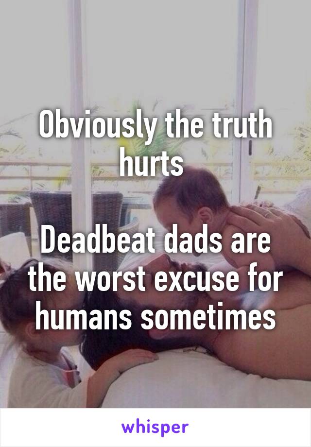 Obviously the truth hurts 

Deadbeat dads are the worst excuse for humans sometimes