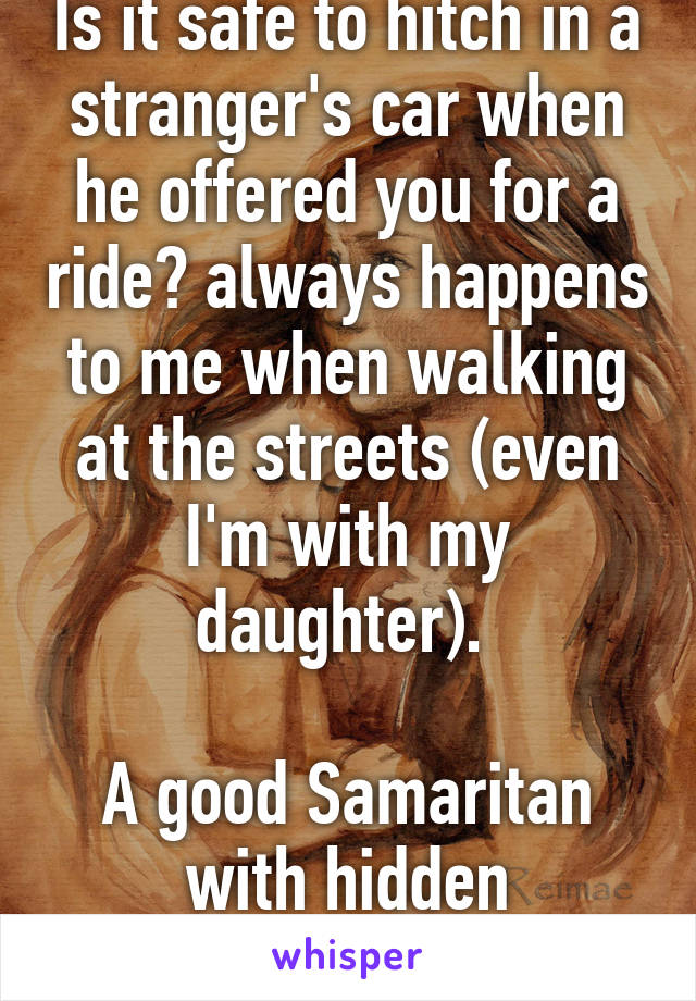 Is it safe to hitch in a stranger's car when he offered you for a ride? always happens to me when walking at the streets (even I'm with my daughter). 

A good Samaritan with hidden agenda?.. Hhhmm??