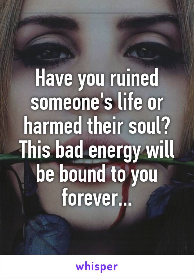 Have you ruined someone's life or harmed their soul? This bad energy will be bound to you forever...