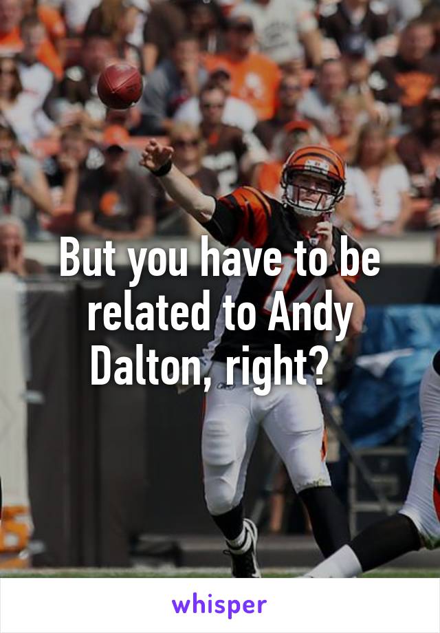 But you have to be related to Andy Dalton, right?  