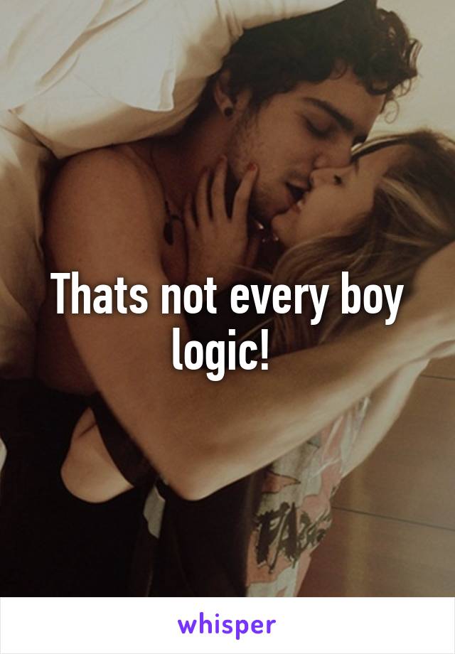 Thats not every boy logic! 