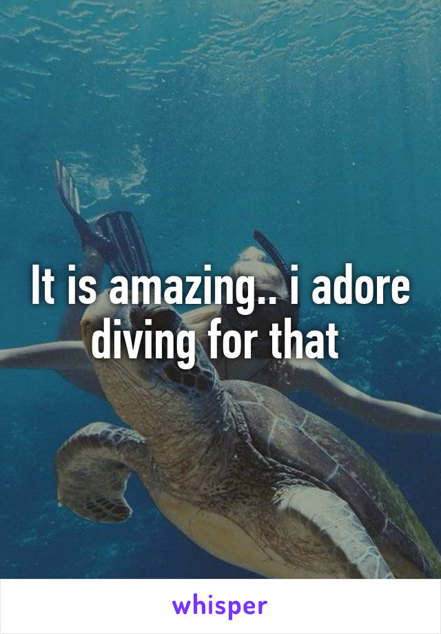 It is amazing.. i adore diving for that 