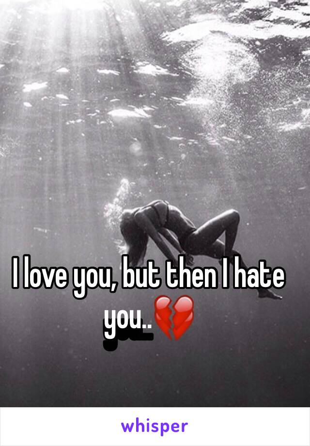 I love you, but then I hate you..💔