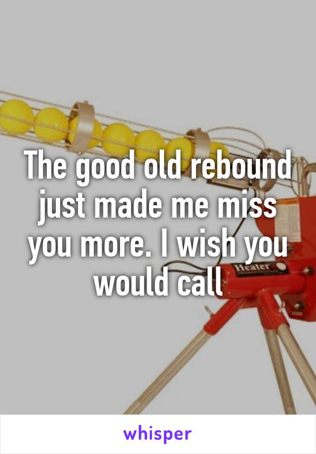 The good old rebound just made me miss you more. I wish you would call