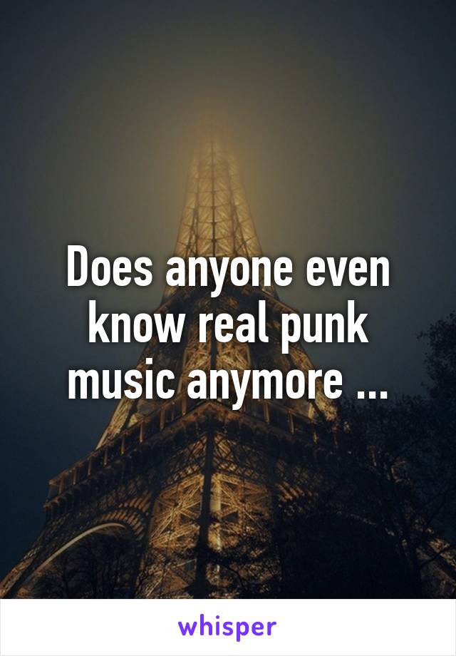 Does anyone even know real punk music anymore ...