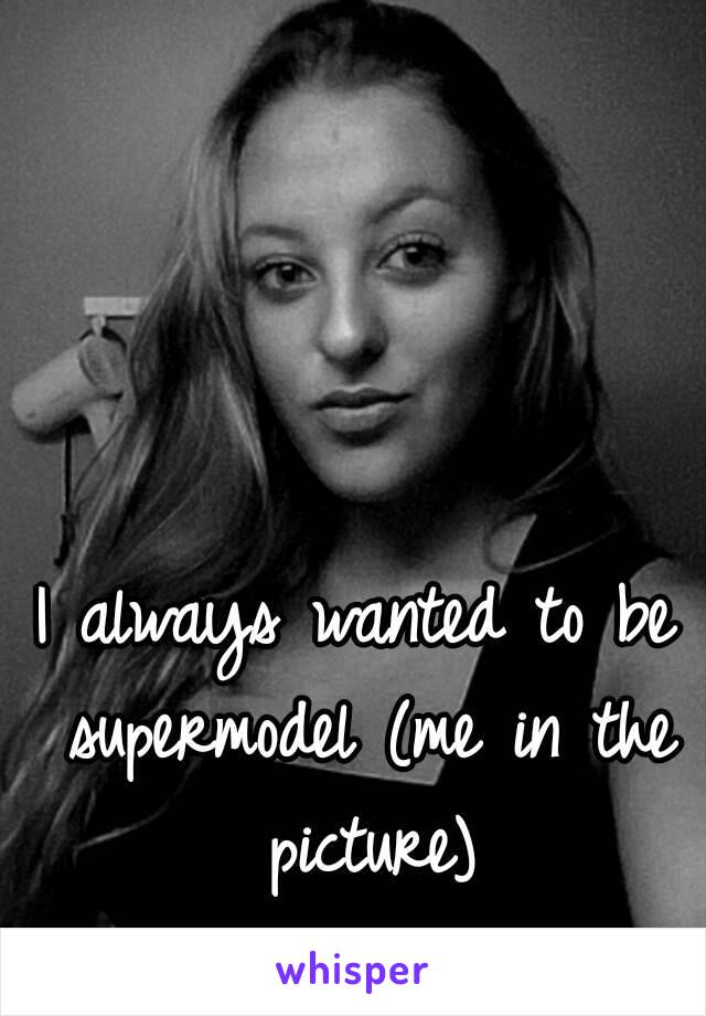 I always wanted to be supermodel (me in the picture)