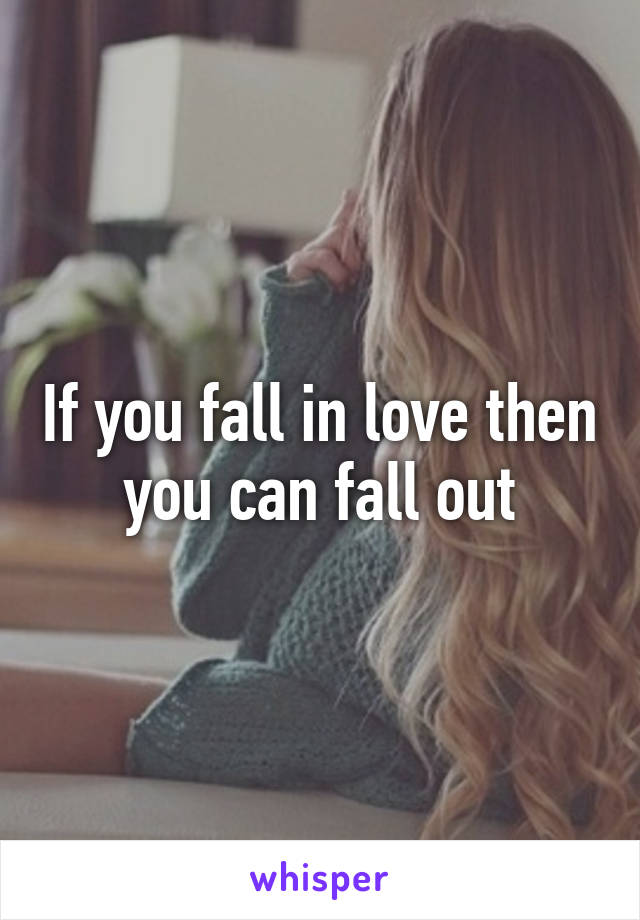 If you fall in love then you can fall out