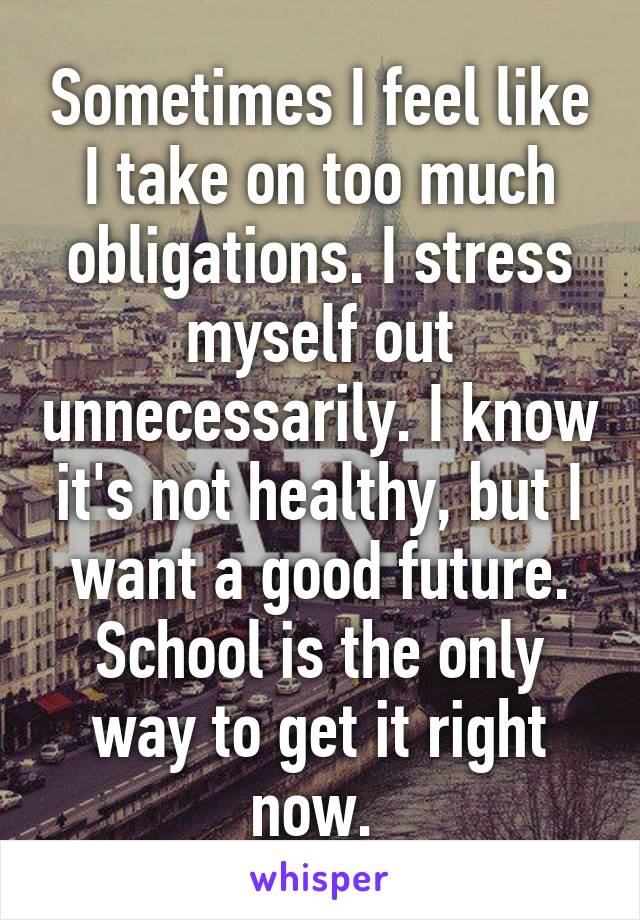 Sometimes I feel like I take on too much obligations. I stress myself out unnecessarily. I know it's not healthy, but I want a good future. School is the only way to get it right now. 