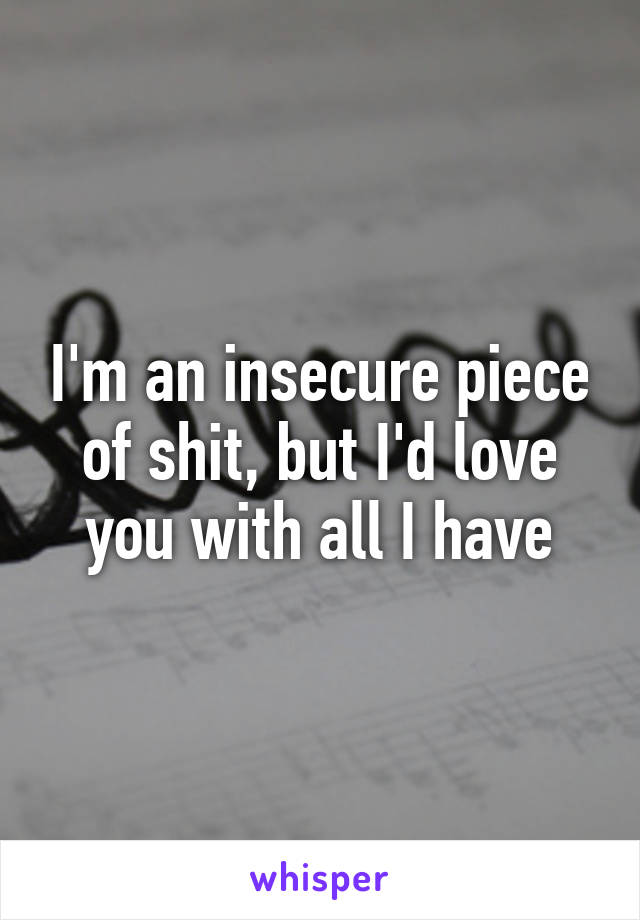 I'm an insecure piece of shit, but I'd love you with all I have