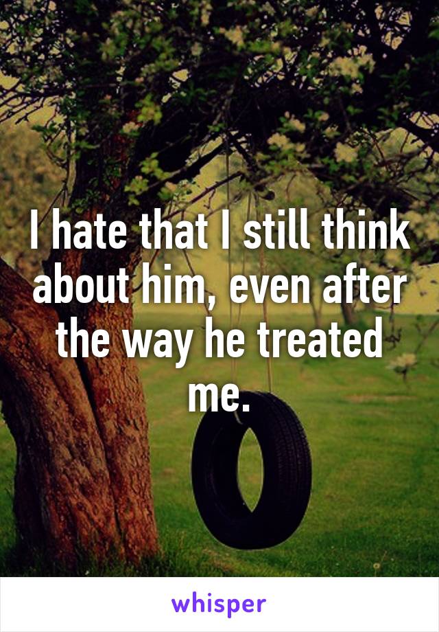 I hate that I still think about him, even after the way he treated me.