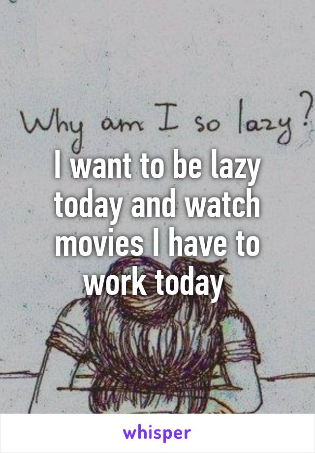 I want to be lazy today and watch movies I have to work today 