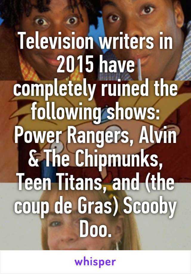 Television writers in 2015 have completely ruined the following shows: Power Rangers, Alvin & The Chipmunks, Teen Titans, and (the coup de Gras) Scooby Doo.