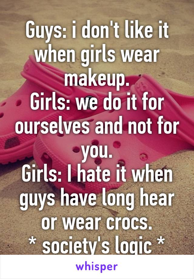 Guys: i don't like it when girls wear makeup.
Girls: we do it for ourselves and not for you.
Girls: I hate it when guys have long hear or wear crocs.
* society's logic *