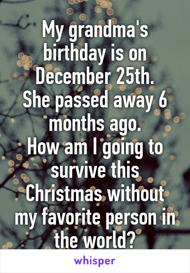 My grandma's birthday is on December 25th.
She passed away 6 months ago.
How am I going to survive this Christmas without my favorite person in the world?