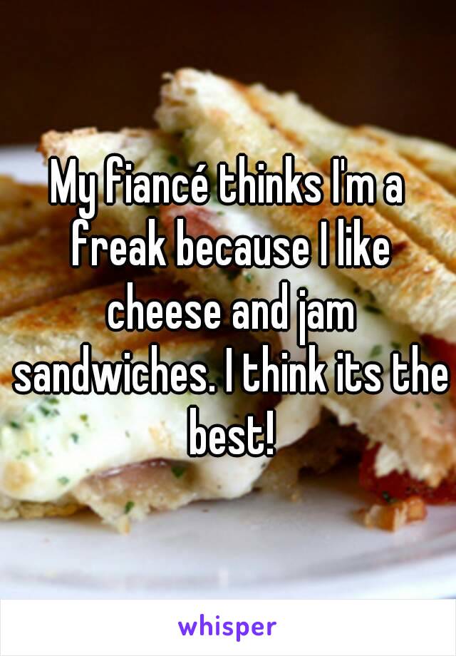 My fiancé thinks I'm a freak because I like cheese and jam sandwiches. I think its the best!