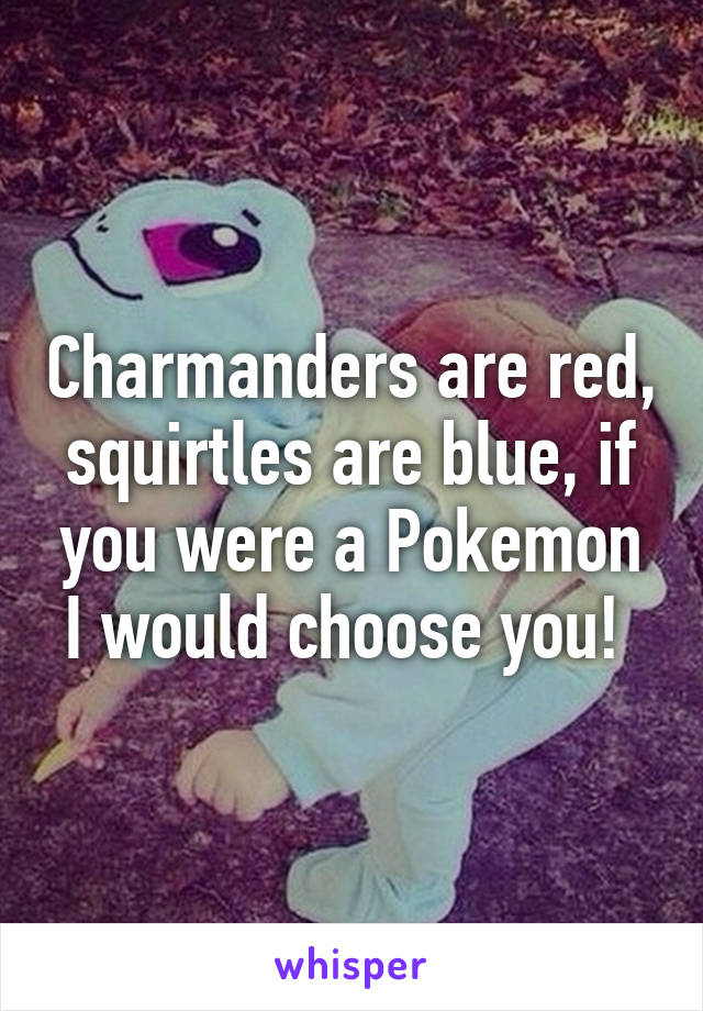 Charmanders are red, squirtles are blue, if you were a Pokemon I would choose you! 