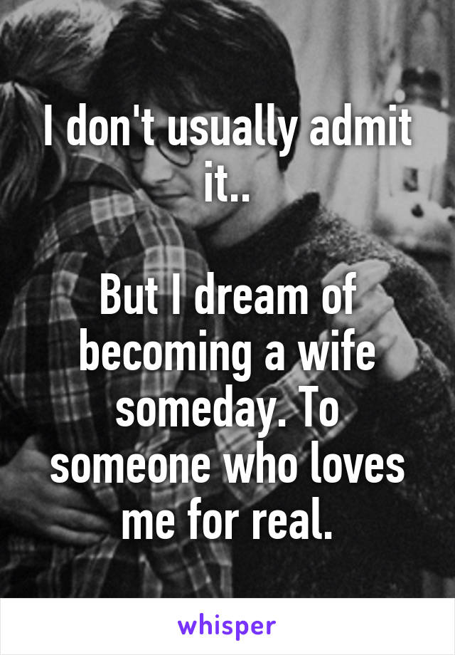 I don't usually admit it..

But I dream of becoming a wife someday. To someone who loves me for real.