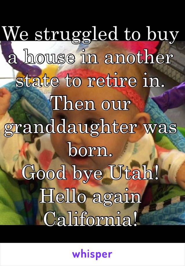 We struggled to buy a house in another state to retire in. Then our granddaughter was born. 
Good bye Utah! 
Hello again California!