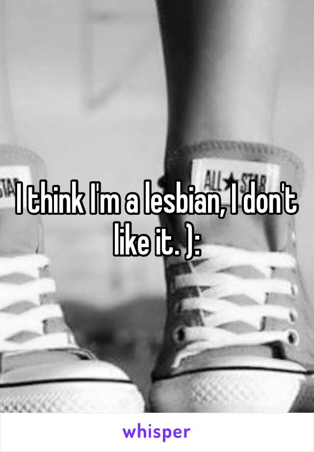 I think I'm a lesbian, I don't like it. ):