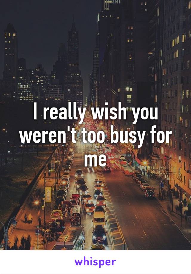 I really wish you weren't too busy for me