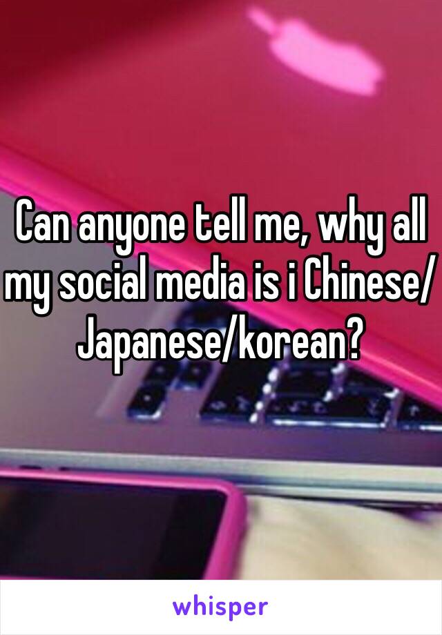 Can anyone tell me, why all my social media is i Chinese/Japanese/korean?
