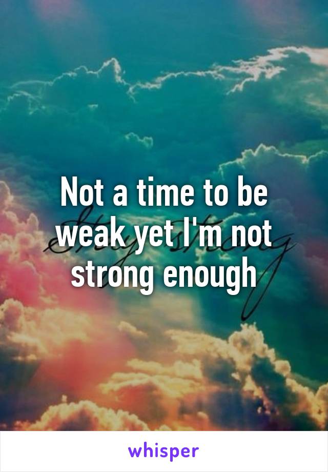 Not a time to be weak yet I'm not strong enough