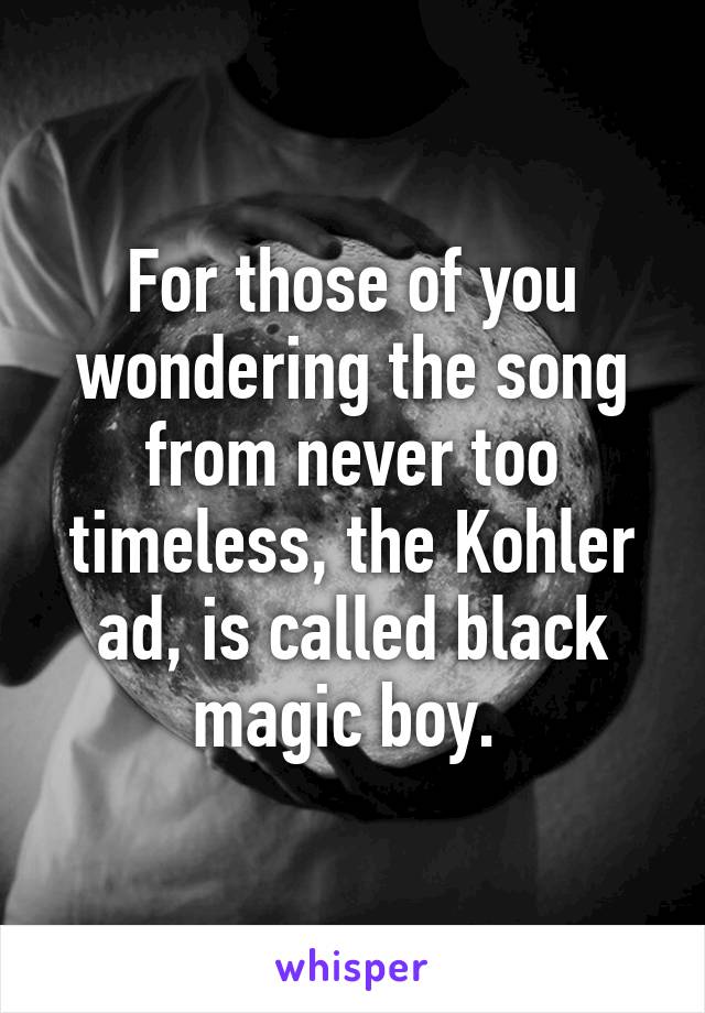 For those of you wondering the song from never too timeless, the Kohler ad, is called black magic boy. 