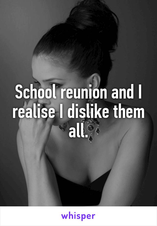 School reunion and I realise I dislike them all.