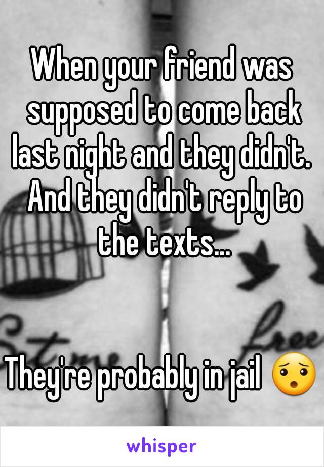 When your friend was supposed to come back last night and they didn't.  And they didn't reply to the texts...


They're probably in jail 😯