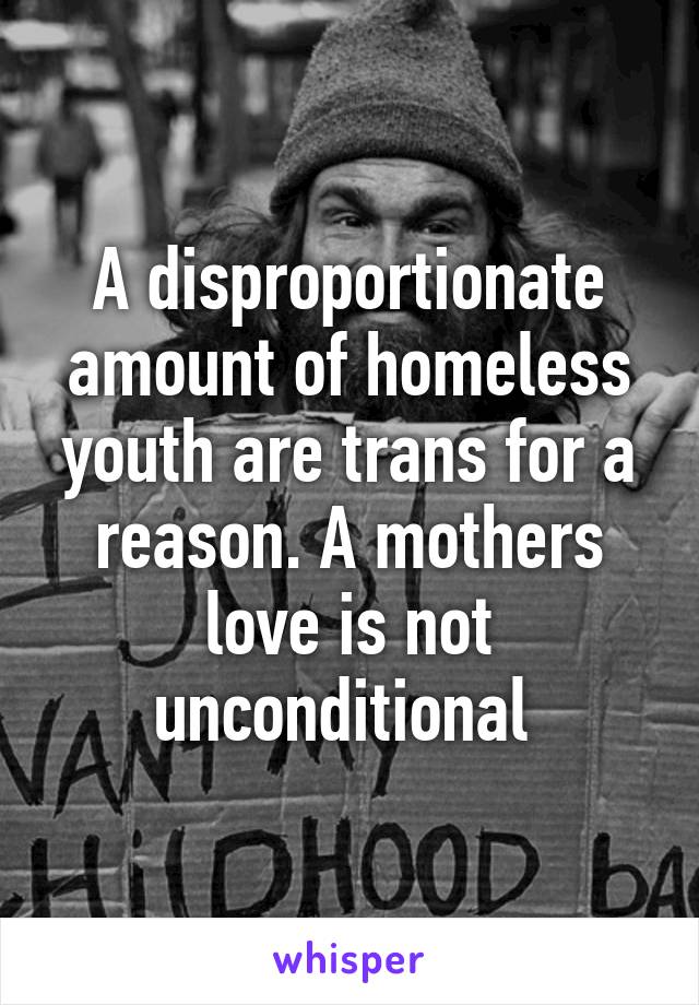 A disproportionate amount of homeless youth are trans for a reason. A mothers love is not unconditional 