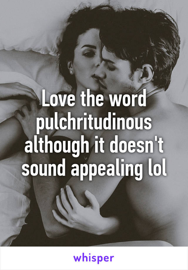 Love the word pulchritudinous although it doesn't sound appealing lol