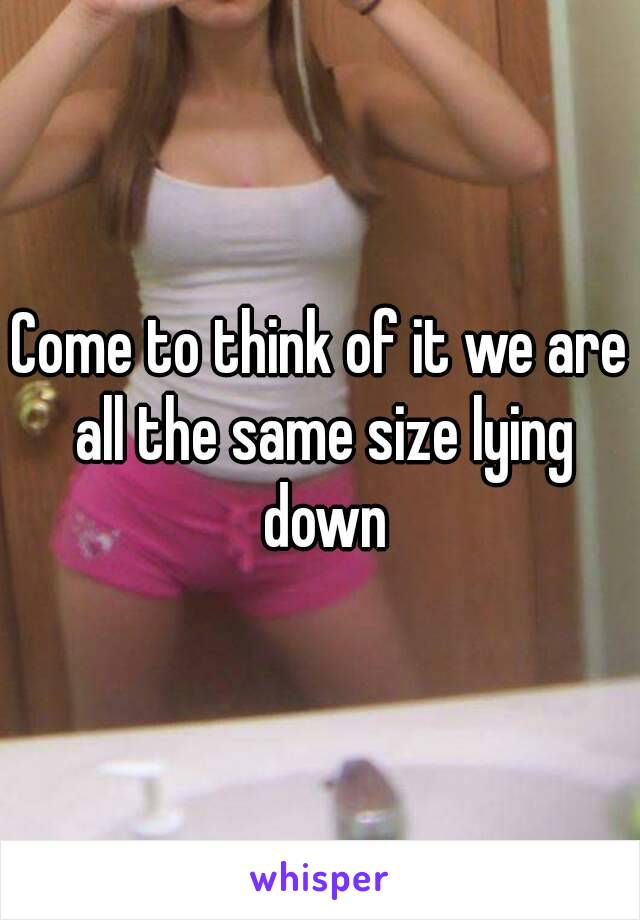 Come to think of it we are all the same size lying down