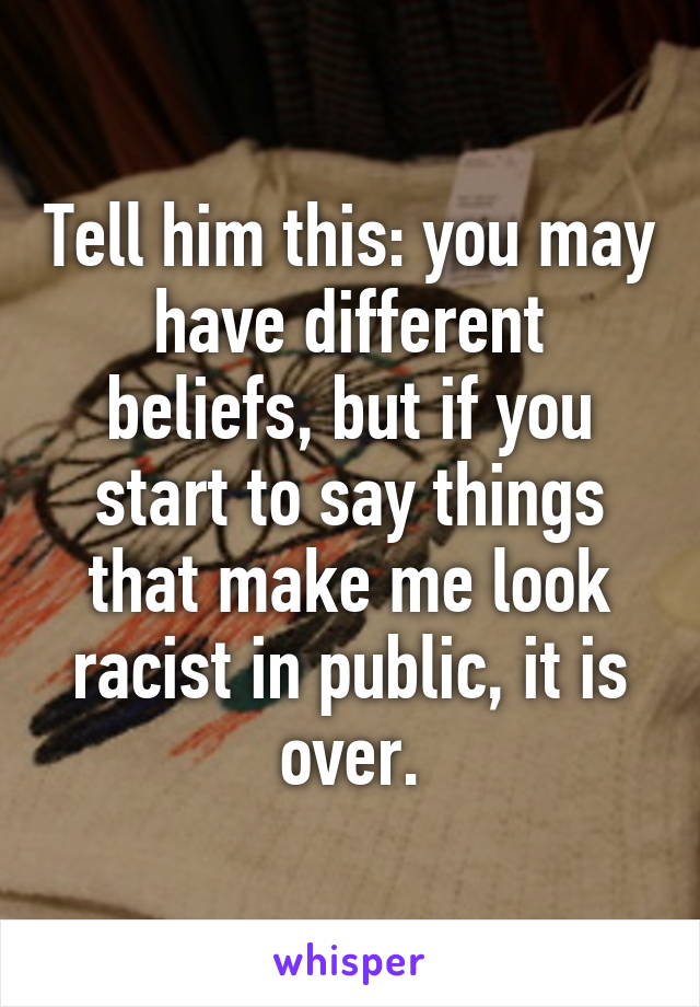 Tell him this: you may have different beliefs, but if you start to say things that make me look racist in public, it is over.