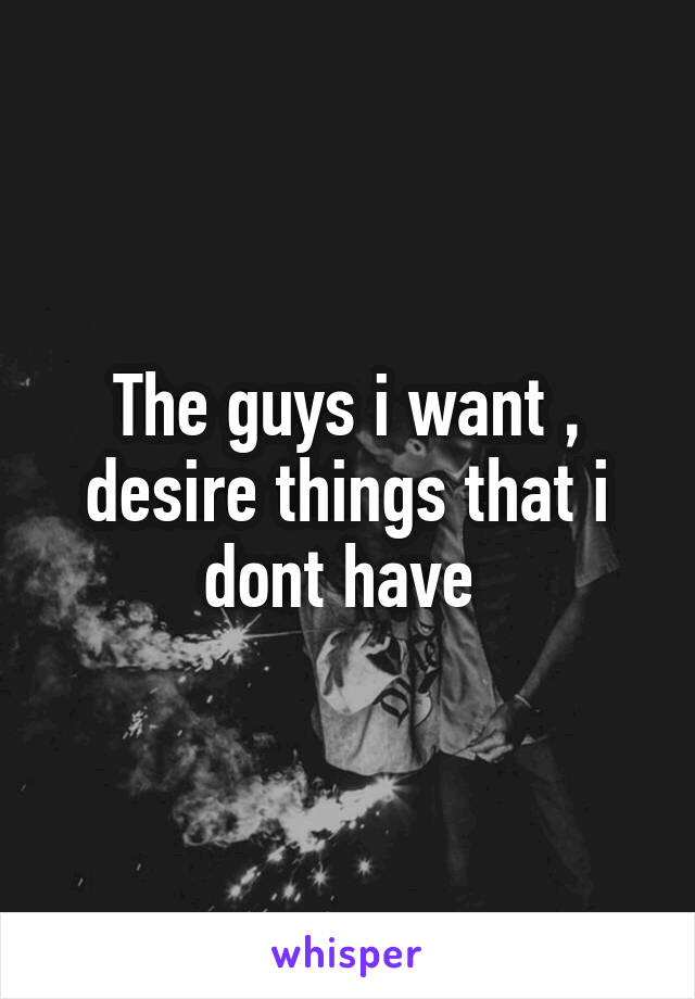 The guys i want , desire things that i dont have 