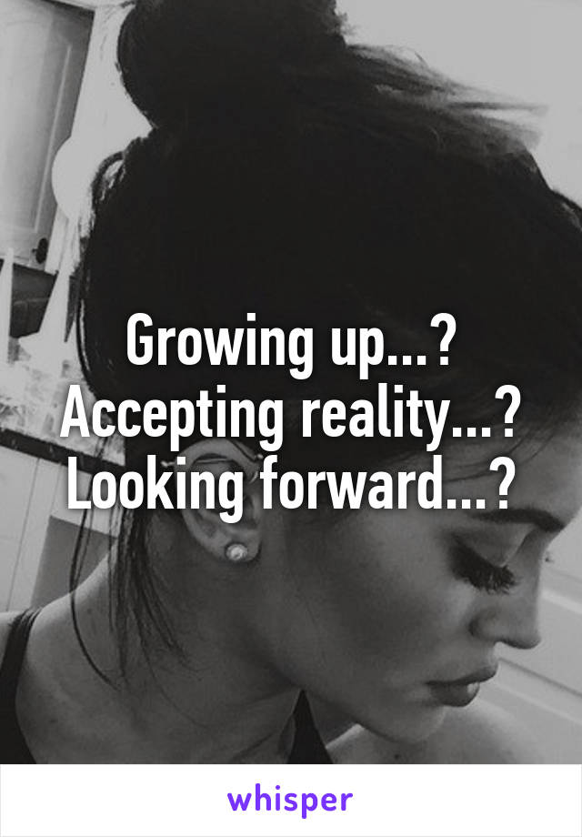 Growing up...?
Accepting reality...?
Looking forward...?