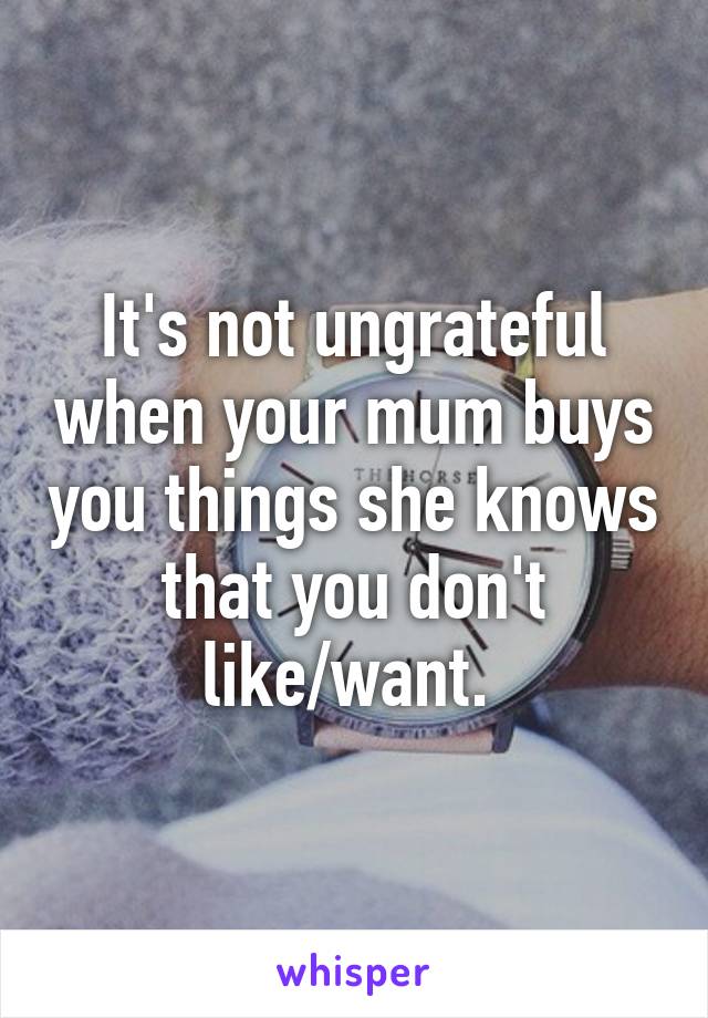 It's not ungrateful when your mum buys you things she knows that you don't like/want. 