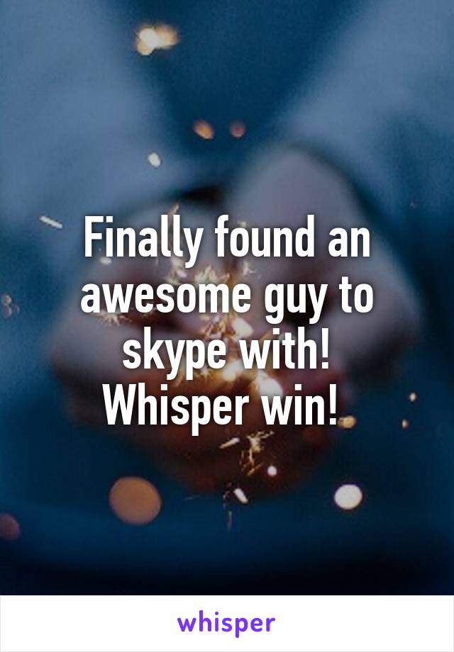 Finally found an awesome guy to skype with!
Whisper win! 