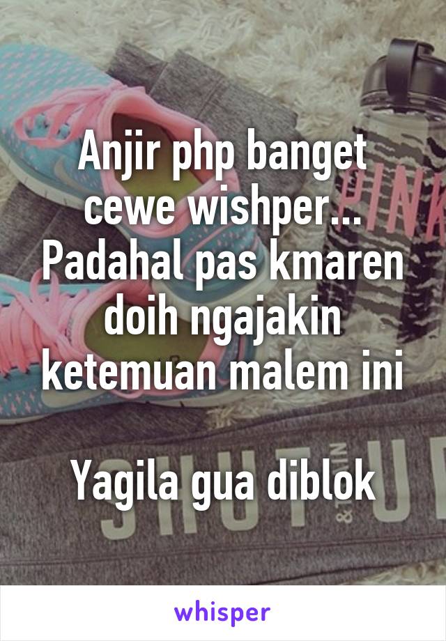 Anjir php banget cewe wishper...
Padahal pas kmaren doih ngajakin ketemuan malem ini

Yagila gua diblok