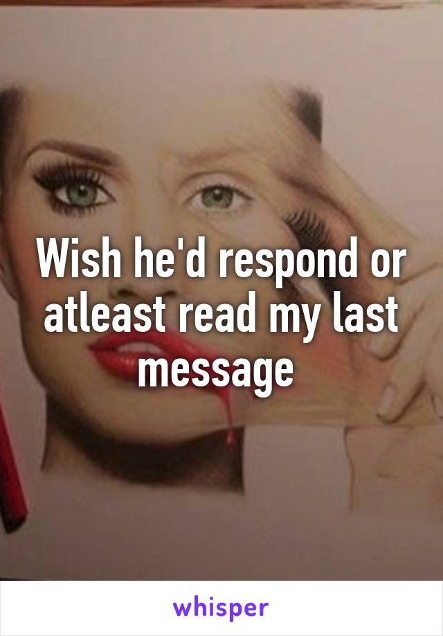 Wish he'd respond or atleast read my last message 