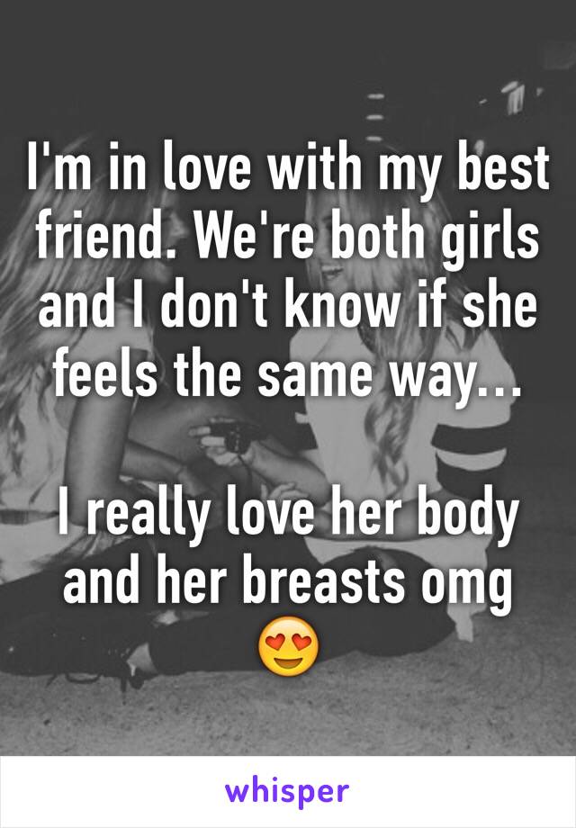 I'm in love with my best friend. We're both girls and I don't know if she feels the same way…

I really love her body and her breasts omg 😍