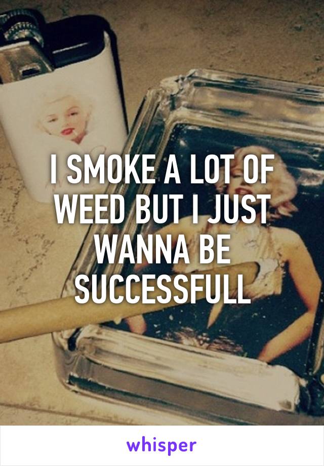 I SMOKE A LOT OF WEED BUT I JUST WANNA BE SUCCESSFULL