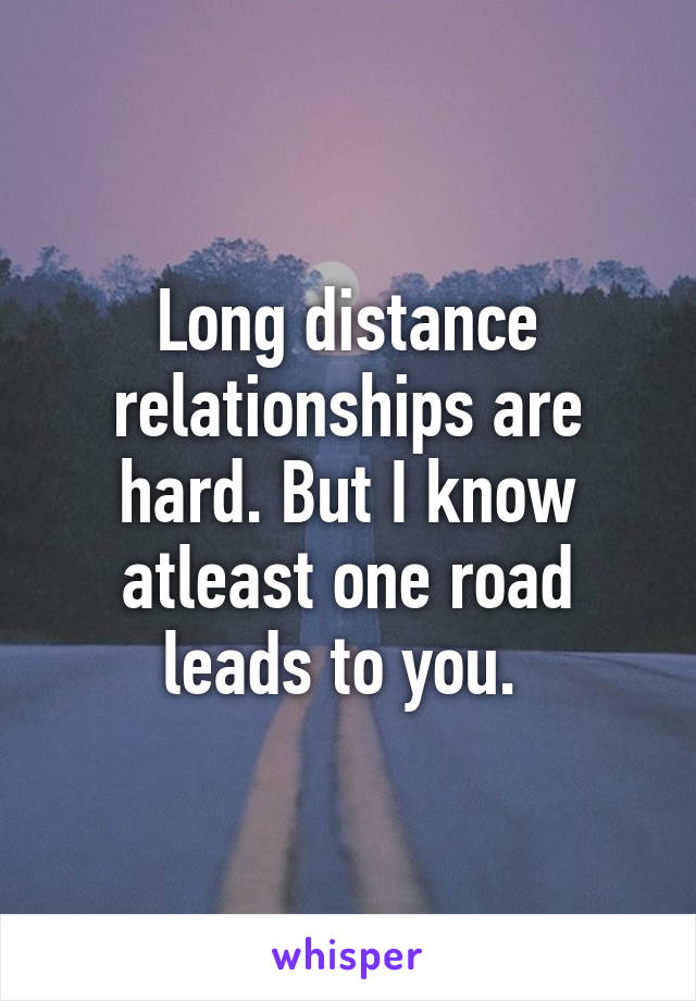 Long distance relationships are hard. But I know atleast one road leads to you. 