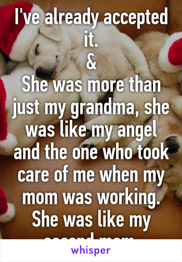 I've already accepted it.
&
She was more than just my grandma, she was like my angel and the one who took care of me when my mom was working. She was like my second mom.