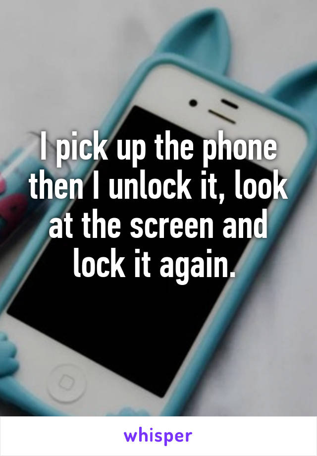 I pick up the phone then I unlock it, look at the screen and lock it again. 
