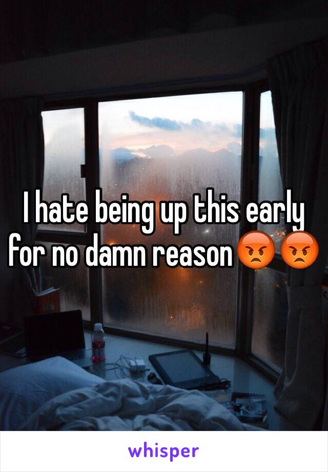 I hate being up this early for no damn reason😡😡