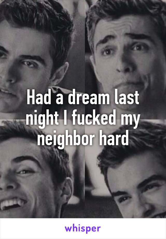 Had a dream last night I fucked my neighbor hard